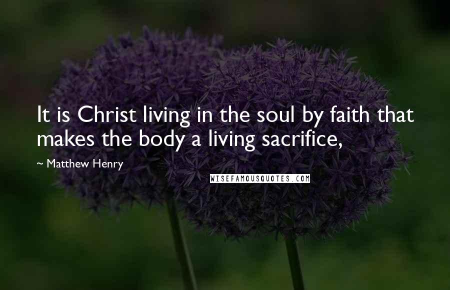 Matthew Henry Quotes: It is Christ living in the soul by faith that makes the body a living sacrifice,