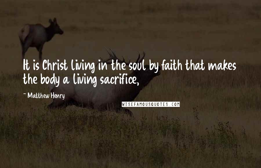 Matthew Henry Quotes: It is Christ living in the soul by faith that makes the body a living sacrifice,