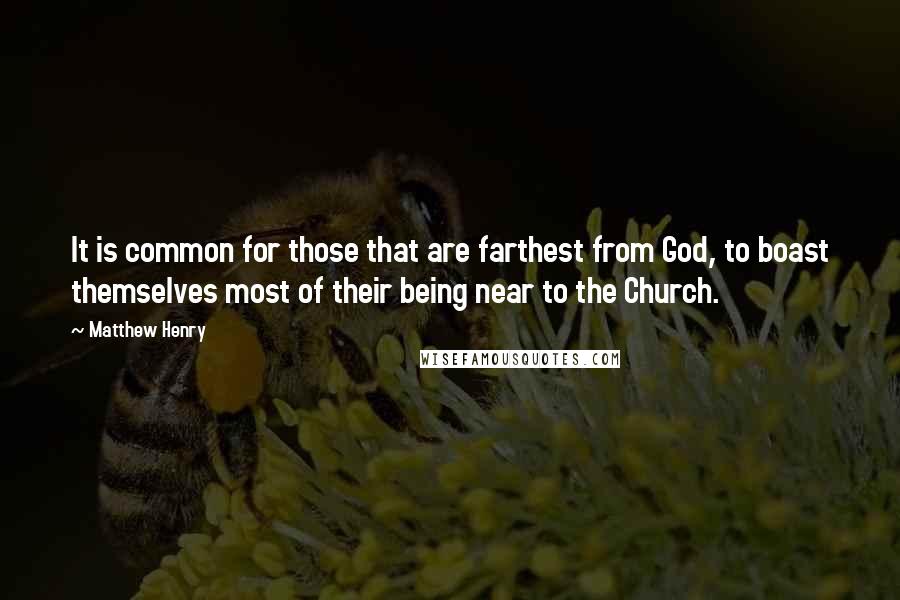 Matthew Henry Quotes: It is common for those that are farthest from God, to boast themselves most of their being near to the Church.