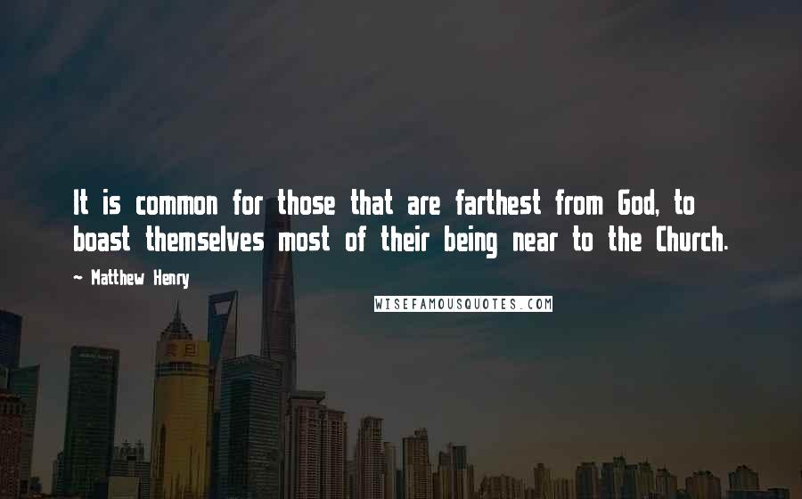 Matthew Henry Quotes: It is common for those that are farthest from God, to boast themselves most of their being near to the Church.