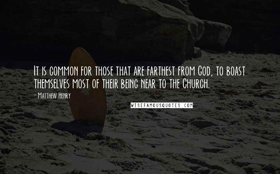 Matthew Henry Quotes: It is common for those that are farthest from God, to boast themselves most of their being near to the Church.