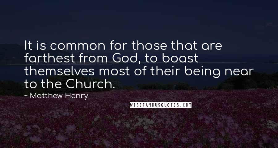 Matthew Henry Quotes: It is common for those that are farthest from God, to boast themselves most of their being near to the Church.