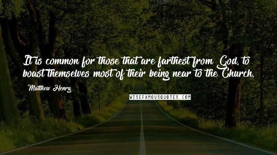 Matthew Henry Quotes: It is common for those that are farthest from God, to boast themselves most of their being near to the Church.