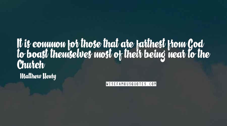 Matthew Henry Quotes: It is common for those that are farthest from God, to boast themselves most of their being near to the Church.