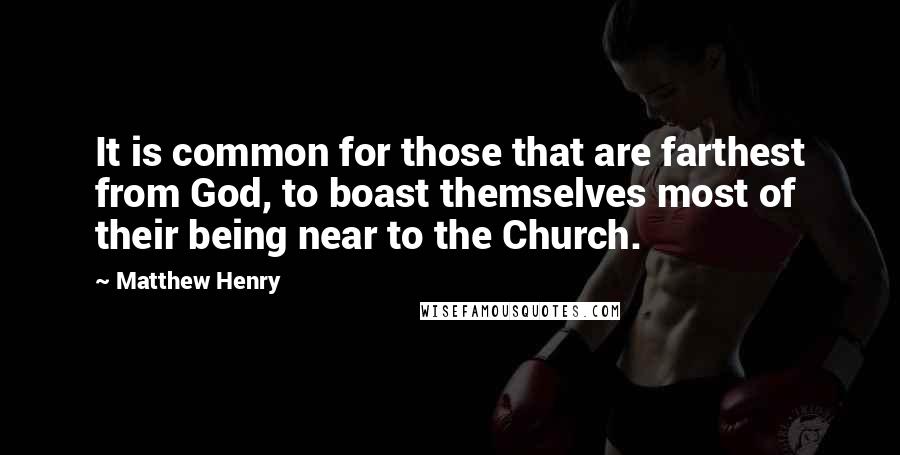 Matthew Henry Quotes: It is common for those that are farthest from God, to boast themselves most of their being near to the Church.