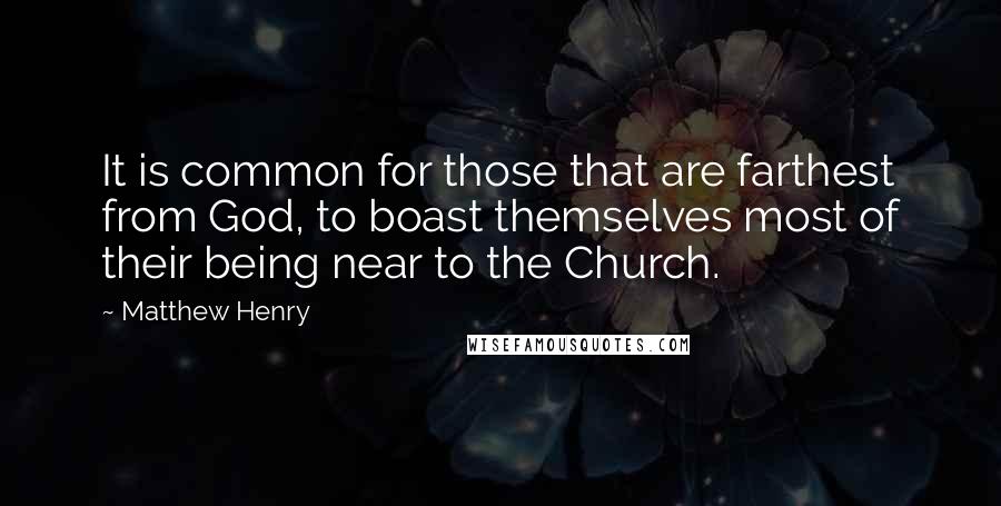 Matthew Henry Quotes: It is common for those that are farthest from God, to boast themselves most of their being near to the Church.