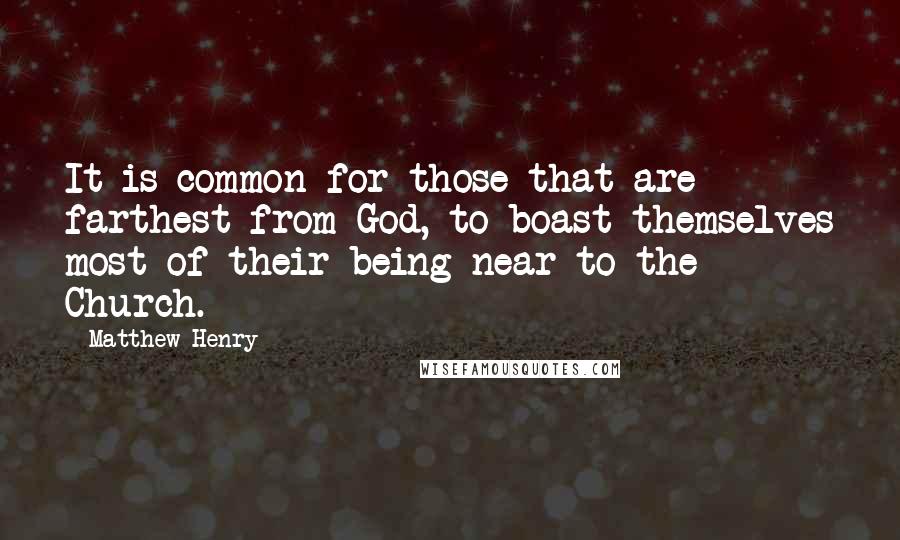 Matthew Henry Quotes: It is common for those that are farthest from God, to boast themselves most of their being near to the Church.