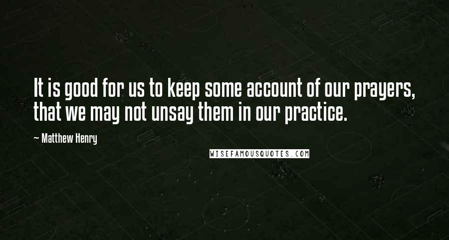 Matthew Henry Quotes: It is good for us to keep some account of our prayers, that we may not unsay them in our practice.
