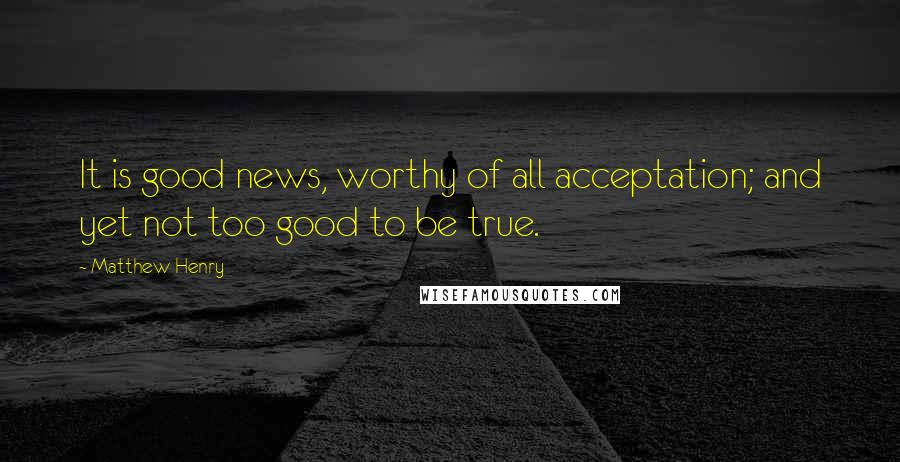 Matthew Henry Quotes: It is good news, worthy of all acceptation; and yet not too good to be true.