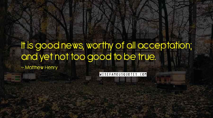 Matthew Henry Quotes: It is good news, worthy of all acceptation; and yet not too good to be true.