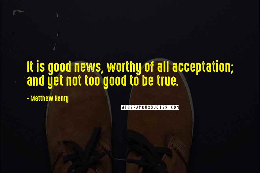 Matthew Henry Quotes: It is good news, worthy of all acceptation; and yet not too good to be true.