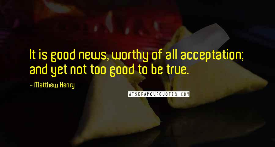 Matthew Henry Quotes: It is good news, worthy of all acceptation; and yet not too good to be true.