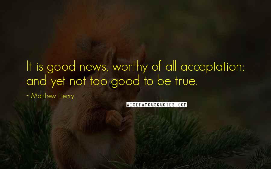 Matthew Henry Quotes: It is good news, worthy of all acceptation; and yet not too good to be true.