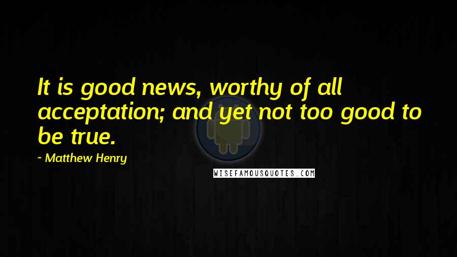 Matthew Henry Quotes: It is good news, worthy of all acceptation; and yet not too good to be true.