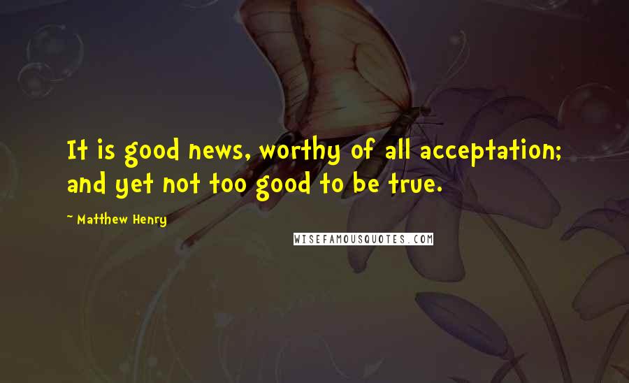 Matthew Henry Quotes: It is good news, worthy of all acceptation; and yet not too good to be true.