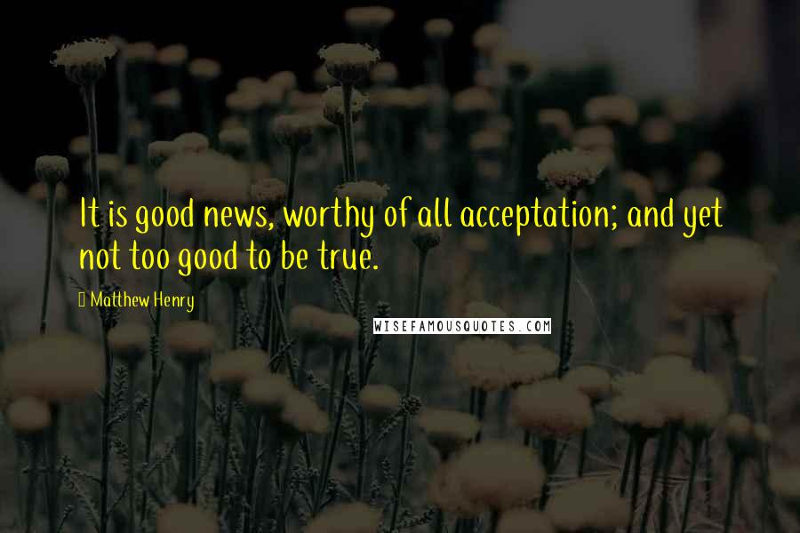 Matthew Henry Quotes: It is good news, worthy of all acceptation; and yet not too good to be true.