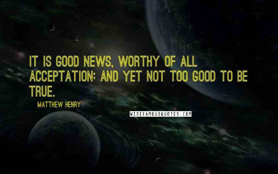 Matthew Henry Quotes: It is good news, worthy of all acceptation; and yet not too good to be true.