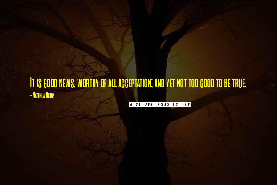 Matthew Henry Quotes: It is good news, worthy of all acceptation; and yet not too good to be true.