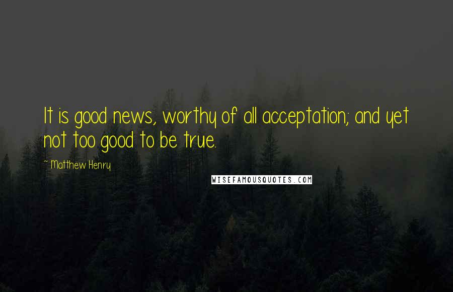 Matthew Henry Quotes: It is good news, worthy of all acceptation; and yet not too good to be true.