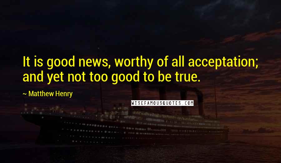 Matthew Henry Quotes: It is good news, worthy of all acceptation; and yet not too good to be true.