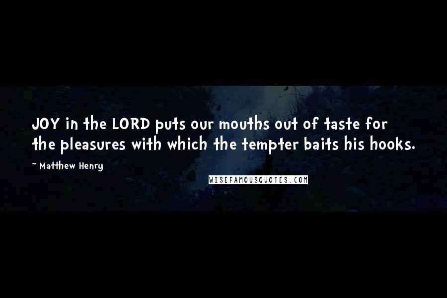 Matthew Henry Quotes: JOY in the LORD puts our mouths out of taste for the pleasures with which the tempter baits his hooks.