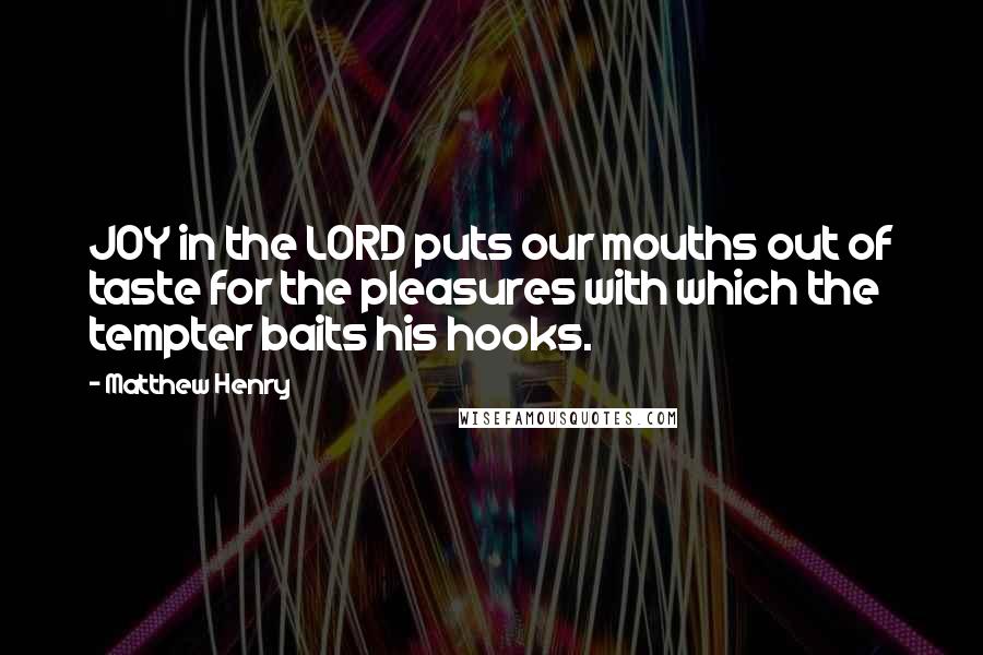 Matthew Henry Quotes: JOY in the LORD puts our mouths out of taste for the pleasures with which the tempter baits his hooks.