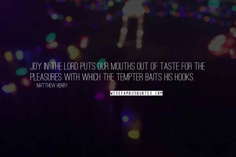 Matthew Henry Quotes: JOY in the LORD puts our mouths out of taste for the pleasures with which the tempter baits his hooks.