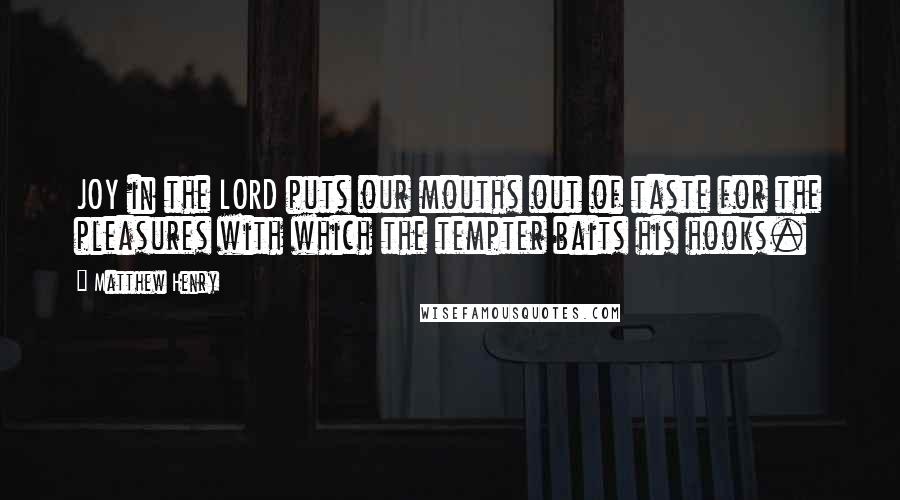 Matthew Henry Quotes: JOY in the LORD puts our mouths out of taste for the pleasures with which the tempter baits his hooks.