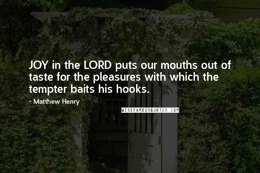 Matthew Henry Quotes: JOY in the LORD puts our mouths out of taste for the pleasures with which the tempter baits his hooks.