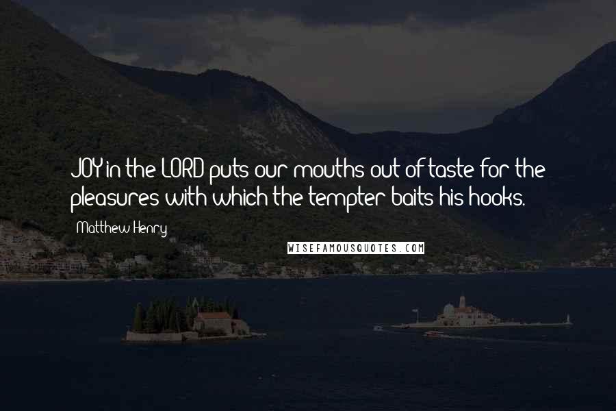 Matthew Henry Quotes: JOY in the LORD puts our mouths out of taste for the pleasures with which the tempter baits his hooks.