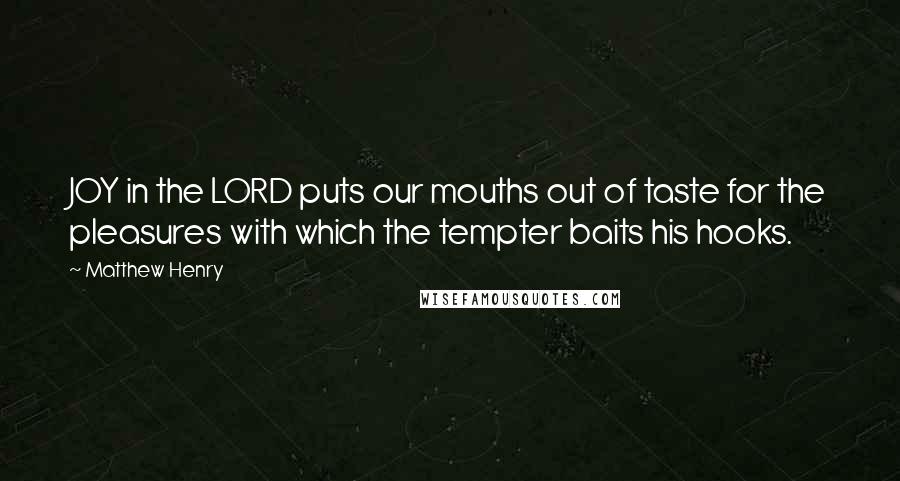 Matthew Henry Quotes: JOY in the LORD puts our mouths out of taste for the pleasures with which the tempter baits his hooks.