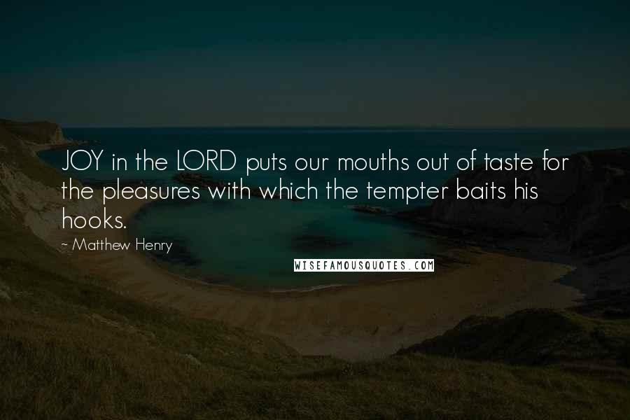 Matthew Henry Quotes: JOY in the LORD puts our mouths out of taste for the pleasures with which the tempter baits his hooks.