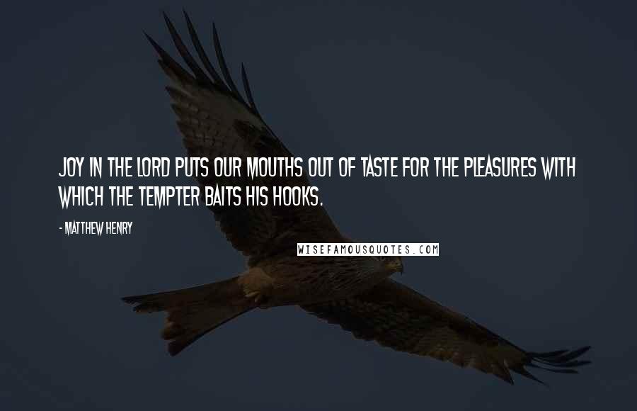 Matthew Henry Quotes: JOY in the LORD puts our mouths out of taste for the pleasures with which the tempter baits his hooks.