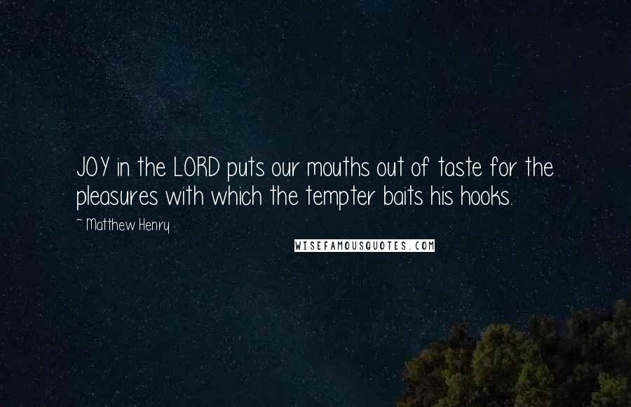 Matthew Henry Quotes: JOY in the LORD puts our mouths out of taste for the pleasures with which the tempter baits his hooks.