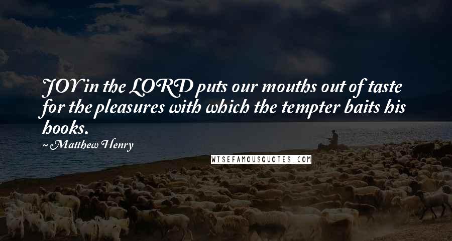 Matthew Henry Quotes: JOY in the LORD puts our mouths out of taste for the pleasures with which the tempter baits his hooks.