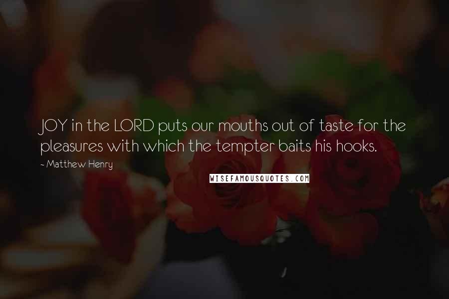 Matthew Henry Quotes: JOY in the LORD puts our mouths out of taste for the pleasures with which the tempter baits his hooks.