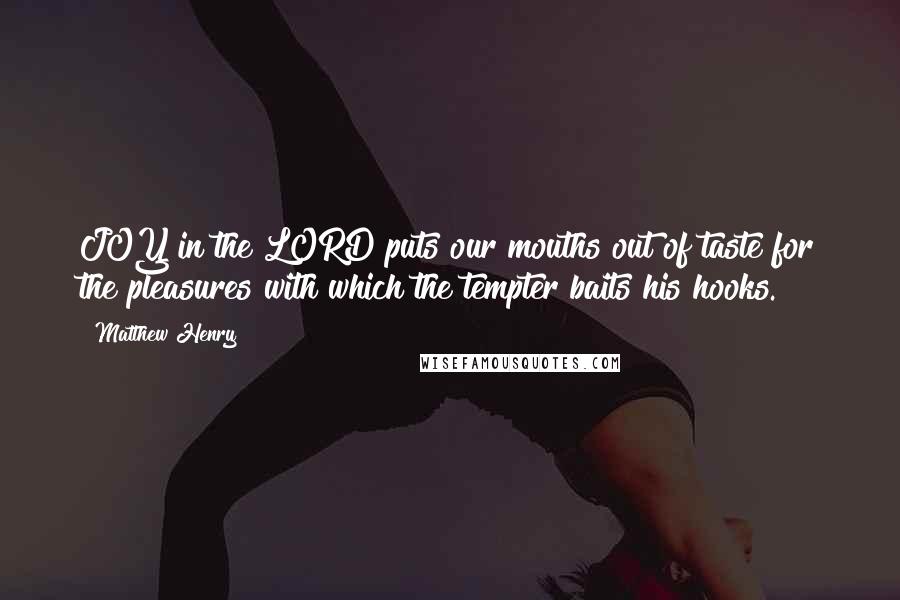 Matthew Henry Quotes: JOY in the LORD puts our mouths out of taste for the pleasures with which the tempter baits his hooks.