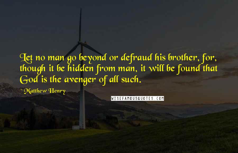 Matthew Henry Quotes: Let no man go beyond or defraud his brother, for, though it be hidden from man, it will be found that God is the avenger of all such.