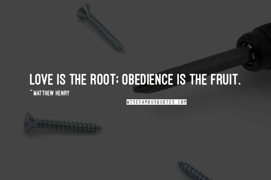 Matthew Henry Quotes: Love is the root; obedience is the fruit.