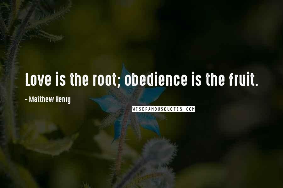 Matthew Henry Quotes: Love is the root; obedience is the fruit.