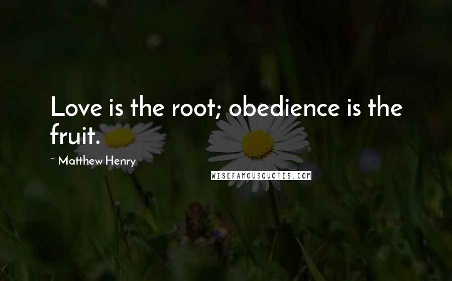 Matthew Henry Quotes: Love is the root; obedience is the fruit.