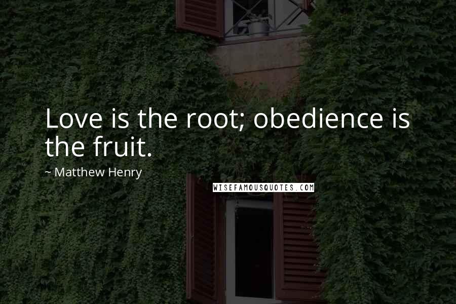 Matthew Henry Quotes: Love is the root; obedience is the fruit.