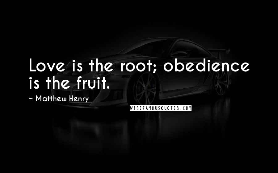 Matthew Henry Quotes: Love is the root; obedience is the fruit.