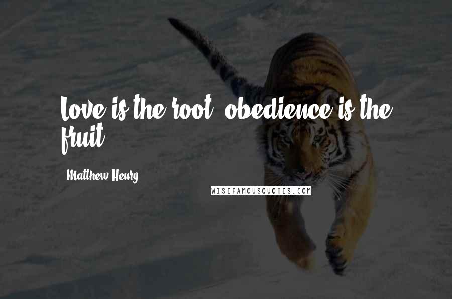 Matthew Henry Quotes: Love is the root; obedience is the fruit.