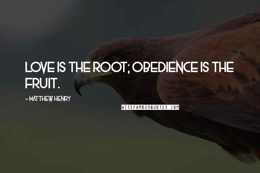 Matthew Henry Quotes: Love is the root; obedience is the fruit.