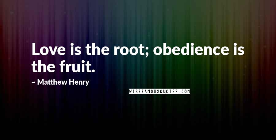 Matthew Henry Quotes: Love is the root; obedience is the fruit.