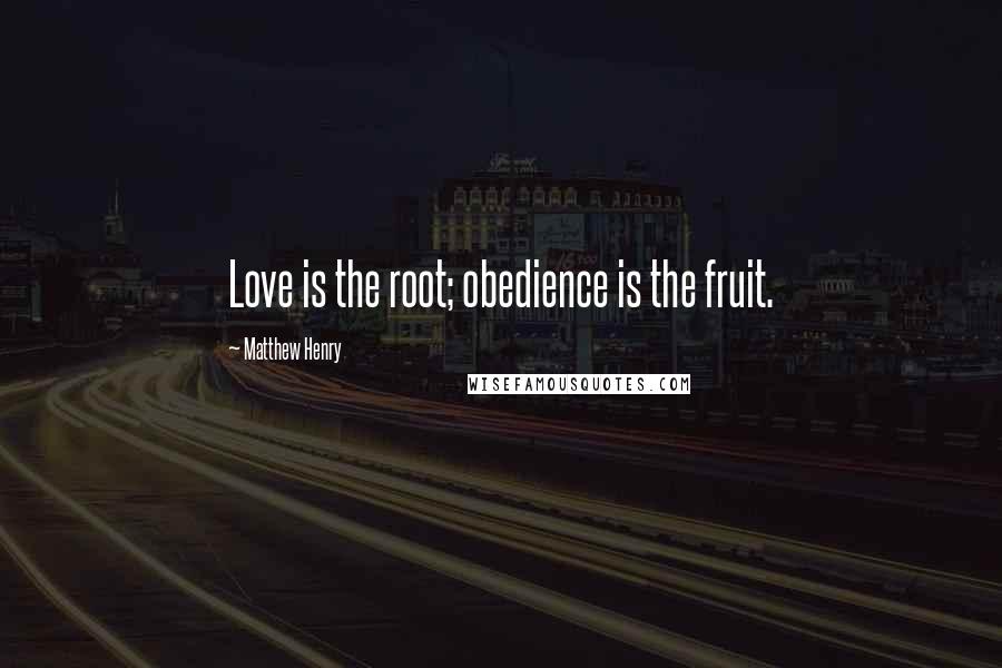 Matthew Henry Quotes: Love is the root; obedience is the fruit.