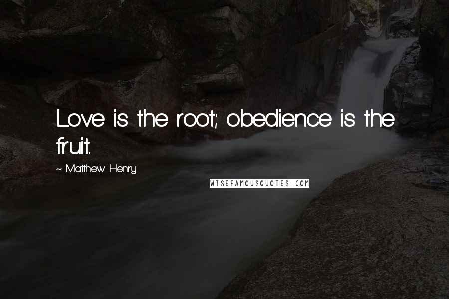 Matthew Henry Quotes: Love is the root; obedience is the fruit.