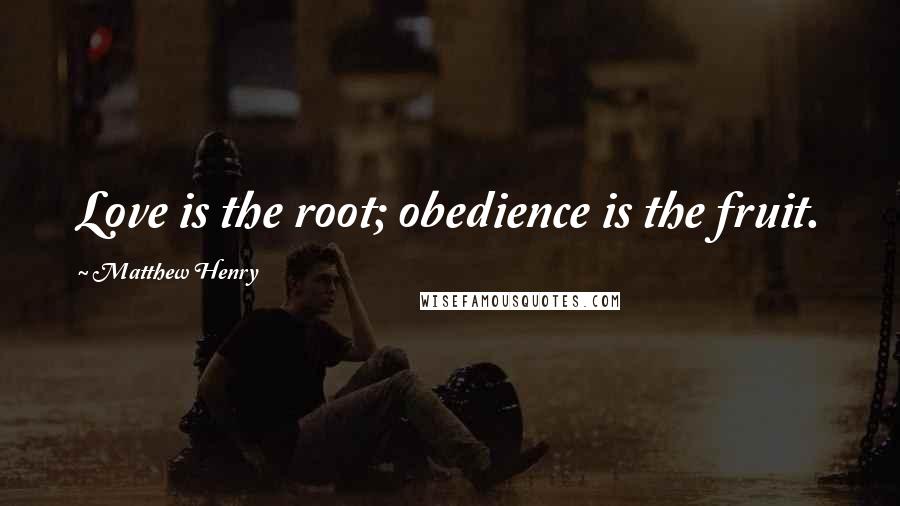 Matthew Henry Quotes: Love is the root; obedience is the fruit.