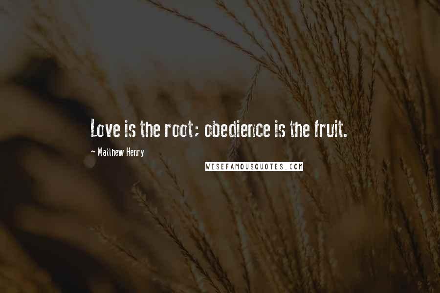 Matthew Henry Quotes: Love is the root; obedience is the fruit.